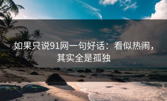 如果只说91网一句好话：看似热闹，其实全是孤独