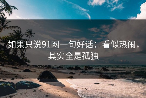 如果只说91网一句好话：看似热闹，其实全是孤独
