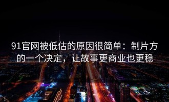 91官网被低估的原因很简单：制片方的一个决定，让故事更商业也更稳