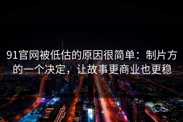 91官网被低估的原因很简单：制片方的一个决定，让故事更商业也更稳