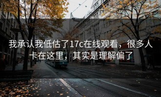 我承认我低估了17c在线观看，很多人卡在这里，其实是理解偏了