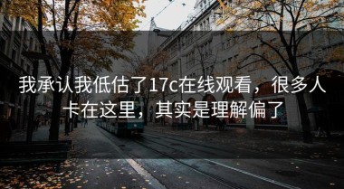 我承认我低估了17c在线观看，很多人卡在这里，其实是理解偏了