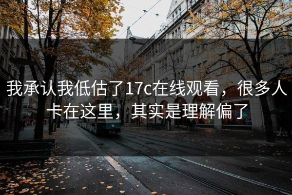 我承认我低估了17c在线观看，很多人卡在这里，其实是理解偏了