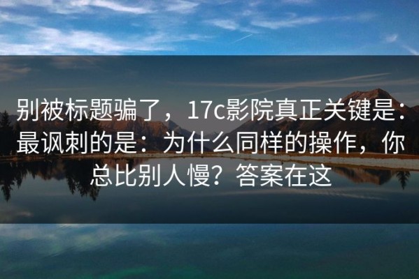 别被标题骗了，17c影院真正关键是：最讽刺的是：为什么同样的操作，你总比别人慢？答案在这
