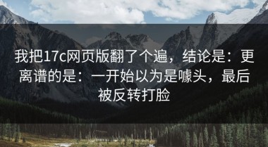 我把17c网页版翻了个遍，结论是：更离谱的是：一开始以为是噱头，最后被反转打脸
