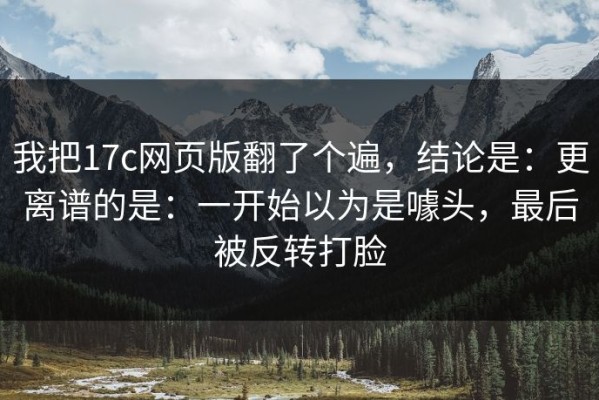 我把17c网页版翻了个遍，结论是：更离谱的是：一开始以为是噱头，最后被反转打脸