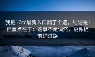 我把17cc最新入口翻了个遍，结论是：但重点在于：这事不是偶然，更像提前铺过路