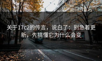 关于17c2的传言，说白了：别急着更新，先搞懂它为什么会变