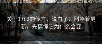 关于17c2的传言，说白了：别急着更新，先搞懂它为什么会变