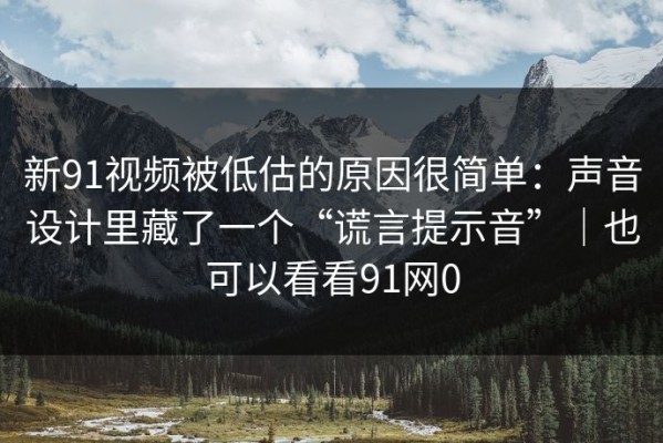 新91视频被低估的原因很简单：声音设计里藏了一个“谎言提示音”｜也可以看看91网0