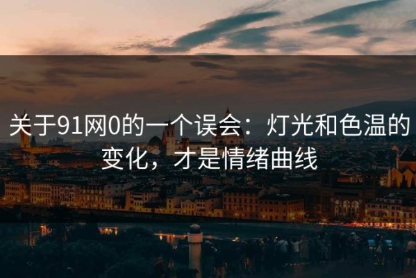 关于91网0的一个误会：灯光和色温的变化，才是情绪曲线