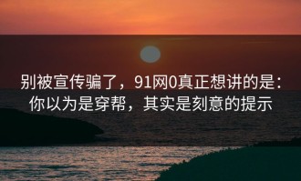 别被宣传骗了，91网0真正想讲的是：你以为是穿帮，其实是刻意的提示