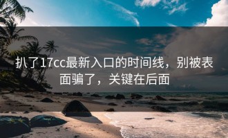 扒了17cc最新入口的时间线，别被表面骗了，关键在后面