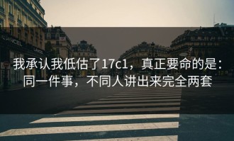我承认我低估了17c1，真正要命的是：同一件事，不同人讲出来完全两套