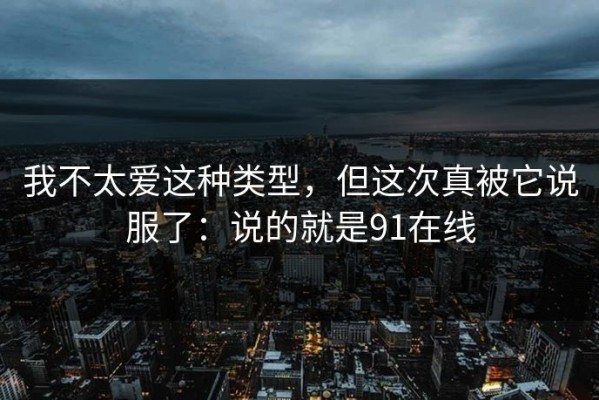我不太爱这种类型，但这次真被它说服了：说的就是91在线