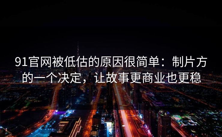 91官网被低估的原因很简单：制片方的一个决定，让故事更商业也更稳