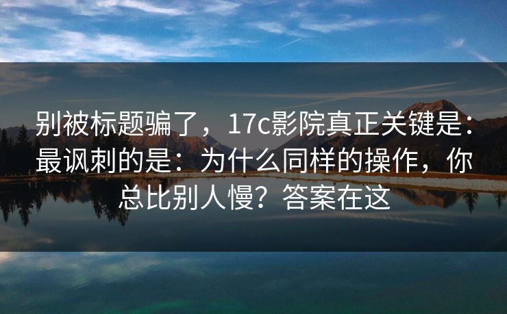 别被标题骗了,17c影院真正关键是:最讽刺的是:为什么同样的操作,你总比别人慢?答案在这 别被标题骗了,17c影院真正关键是:最讽刺的是:为什么同样的操作,你总比别人慢?答案在这
