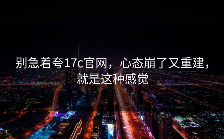 别急着夸17c官网，心态崩了又重建，就是这种感觉