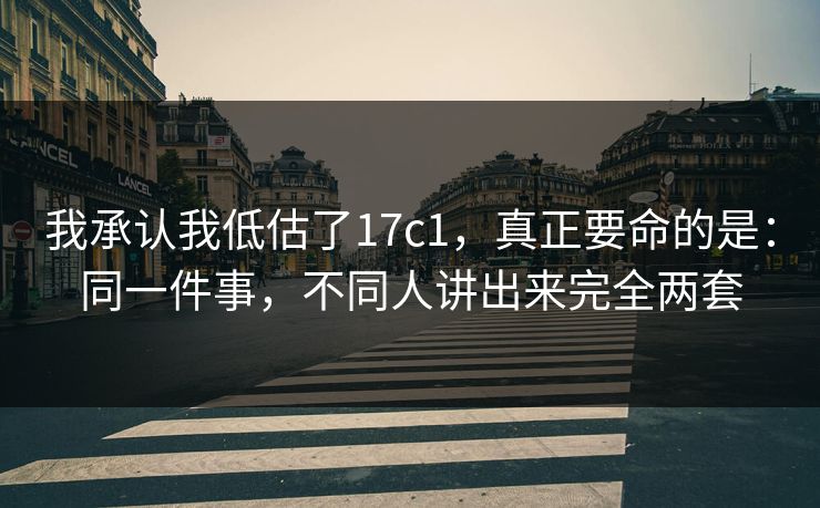 我承认我低估了17c1,真正要命的是:同一件事,不同人讲出来完全两套 我承认我低估了17c1,真正要命的是:同一件事,不同人讲出来完全两套