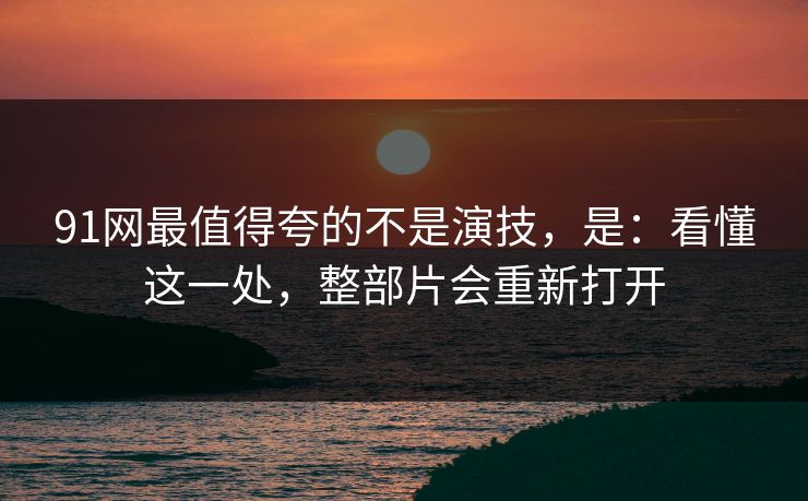 91网最值得夸的不是演技,是:看懂这一处,整部片会重新打开 91网最值得夸的不是演技,是:看懂这一处,整部片会重新打开