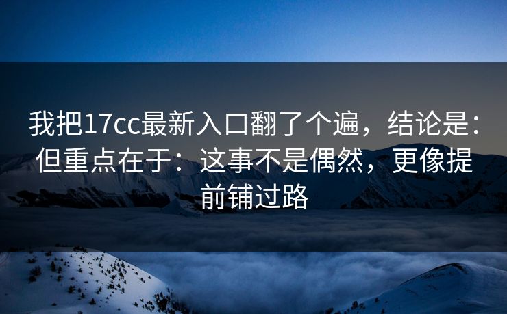 我把17cc最新入口翻了个遍，结论是：但重点在于：这事不是偶然，更像提前铺过路