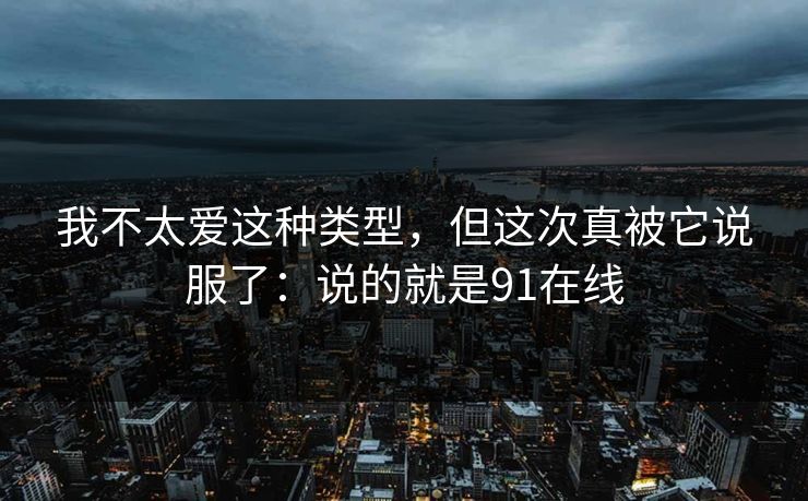 我不太爱这种类型，但这次真被它说服了：说的就是91在线