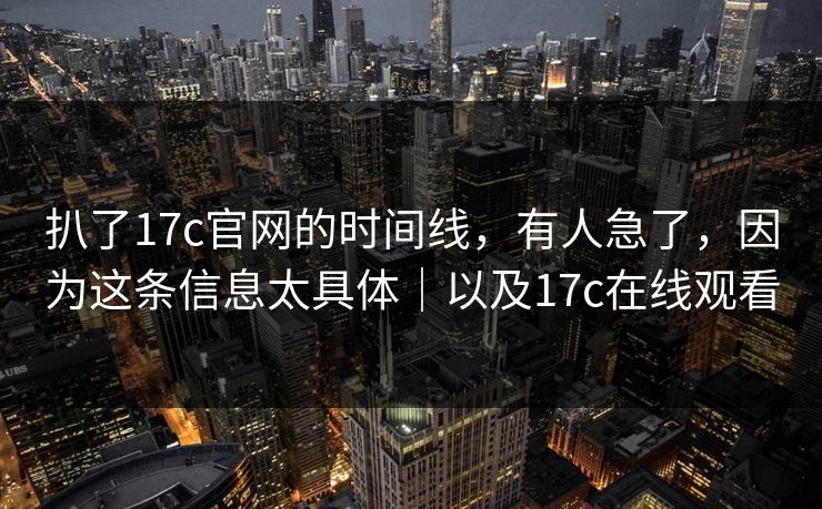 扒了17c官网的时间线,有人急了,因为这条信息太具体|以及17c在线观看 扒了17c官网的时间线,有人急了,因为这条信息太具体|以及17c在线观看
