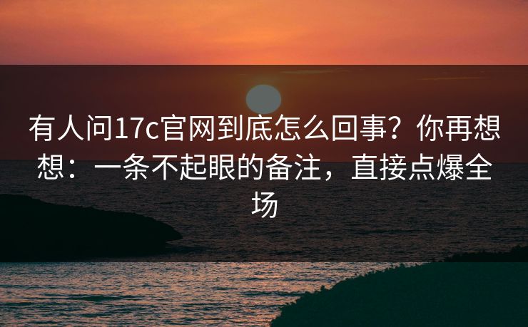有人问17c官网到底怎么回事?你再想想:一条不起眼的备注,直接点爆全场 有人问17c官网到底怎么回事?你再想想:一条不起眼的备注,直接点爆全场