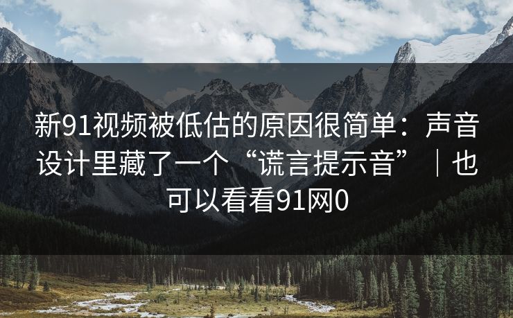 新91视频被低估的原因很简单：声音设计里藏了一个“谎言提示音”｜也可以看看91网0